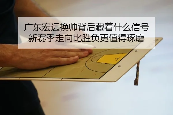 广东宏远换帅背后藏着什么信号 新赛季走向比胜负更值得琢磨